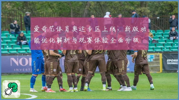 爱奇艺体育奥运专区上线，新版功能优化解析与观赛体验全面升级
