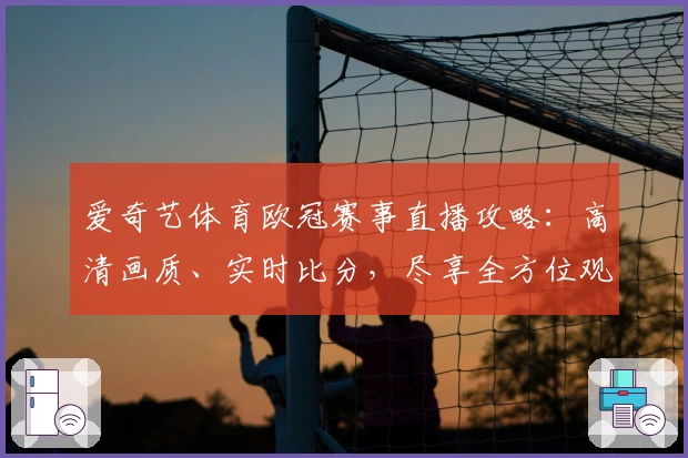 爱奇艺体育欧冠赛事直播攻略：高清画质、实时比分，尽享全方位观看体验