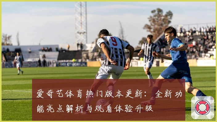 爱奇艺体育热门版本更新：全新功能亮点解析与观看体验升级