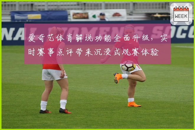 爱奇艺体育解说功能全面升级，实时赛事点评带来沉浸式观赛体验