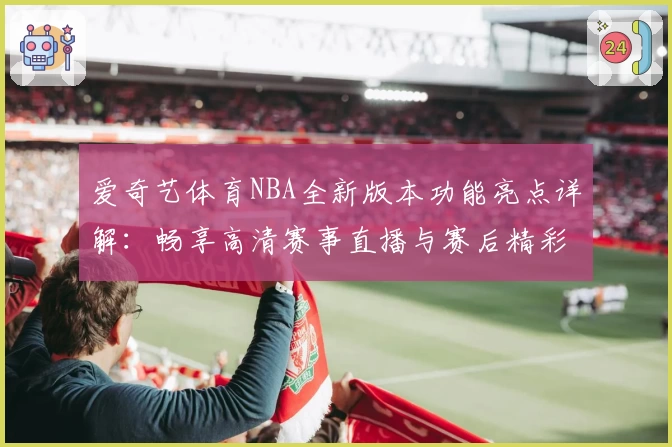 爱奇艺体育NBA全新版本功能亮点详解：畅享高清赛事直播与赛后精彩集锦