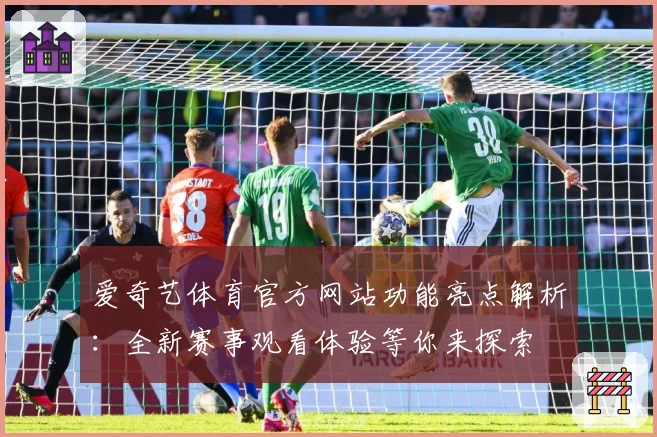 爱奇艺体育官方网站功能亮点解析：全新赛事观看体验等你来探索