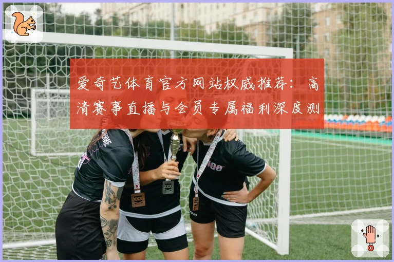 爱奇艺体育官方网站权威推荐：高清赛事直播与会员专属福利深度测评
