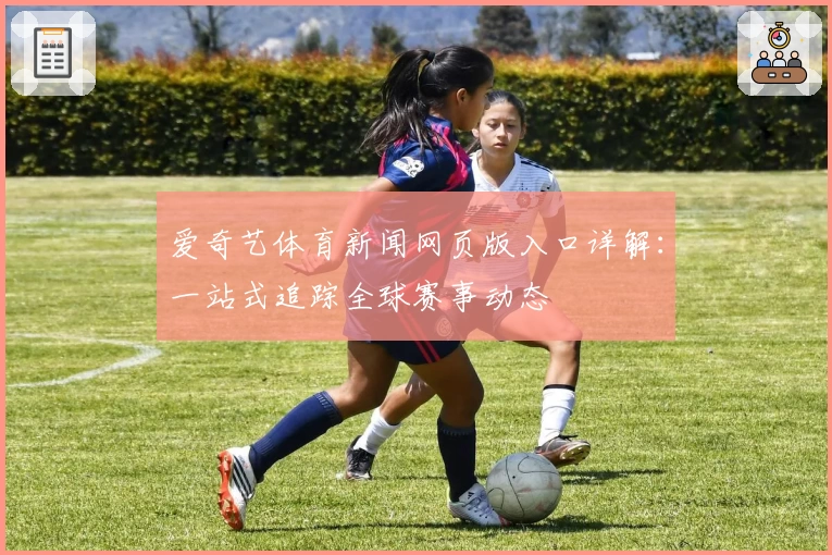 爱奇艺体育新闻网页版入口详解：一站式追踪全球赛事动态