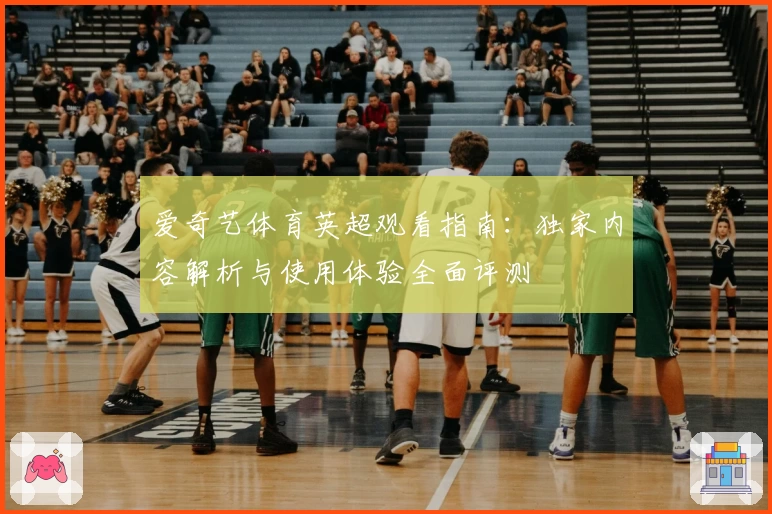爱奇艺体育英超观看指南：独家内容解析与使用体验全面评测