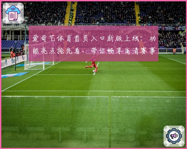 爱奇艺体育首页入口新版上线：功能亮点抢先看，带你畅享高清赛事体验