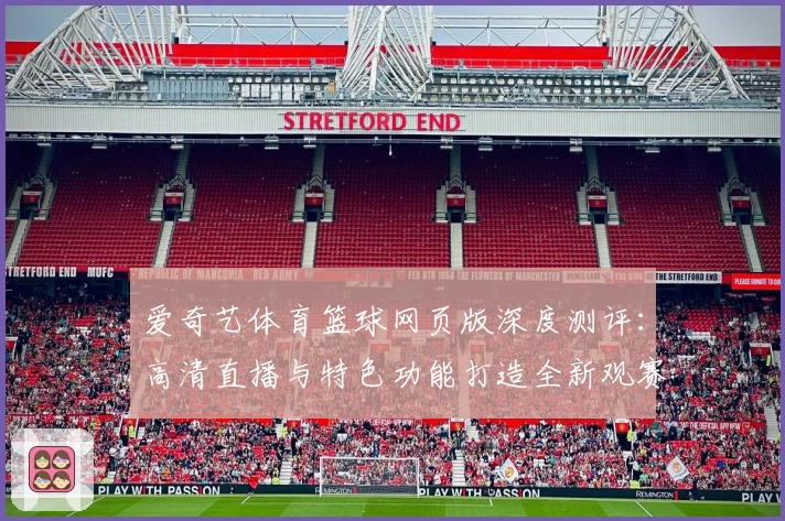 爱奇艺体育篮球网页版深度测评：高清直播与特色功能打造全新观赛体验