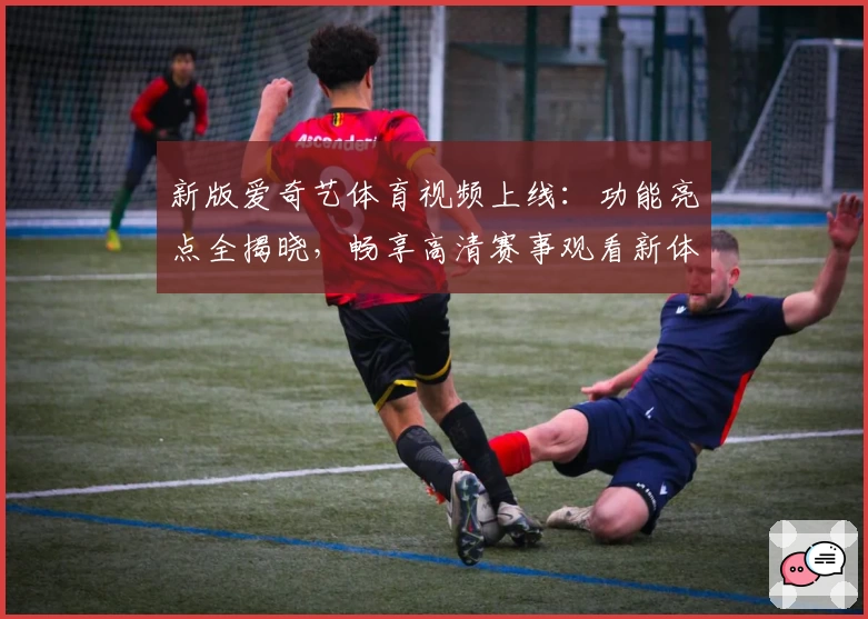 新版爱奇艺体育视频上线：功能亮点全揭晓，畅享高清赛事观看新体验