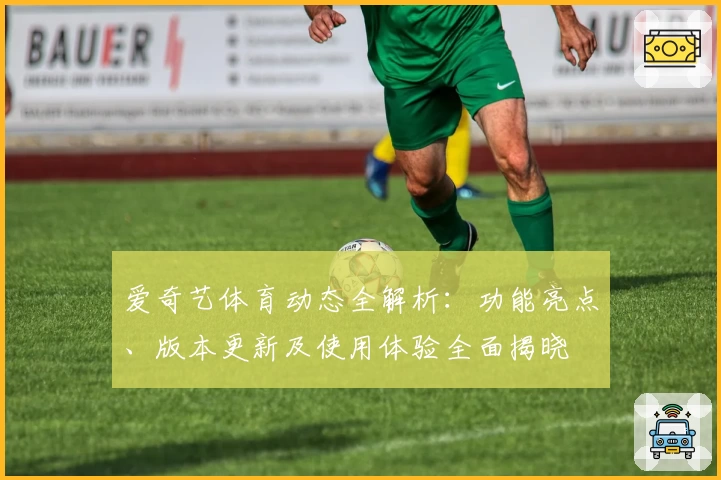 爱奇艺体育动态全解析：功能亮点、版本更新及使用体验全面揭晓