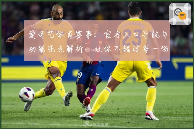 爱奇艺体育赛事：官方入口导航与功能亮点解析，让你不错过每一场精彩比赛