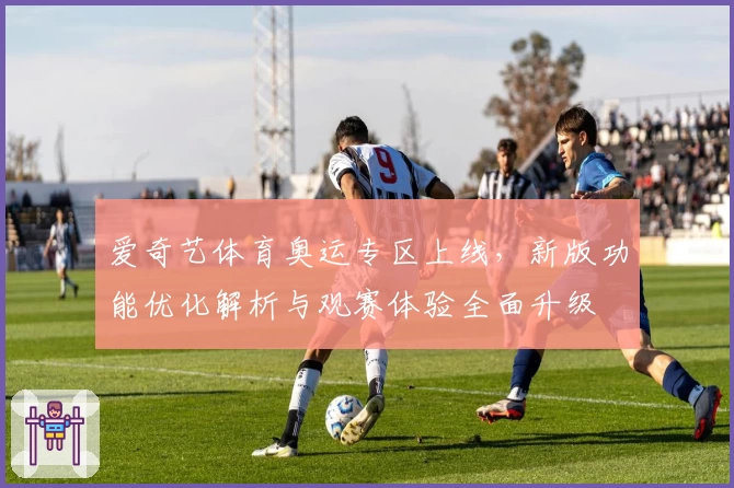 爱奇艺体育奥运专区上线，新版功能优化解析与观赛体验全面升级