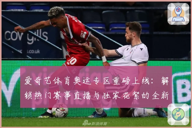 爱奇艺体育奥运专区重磅上线：解锁热门赛事直播与独家花絮的全新观赛体验