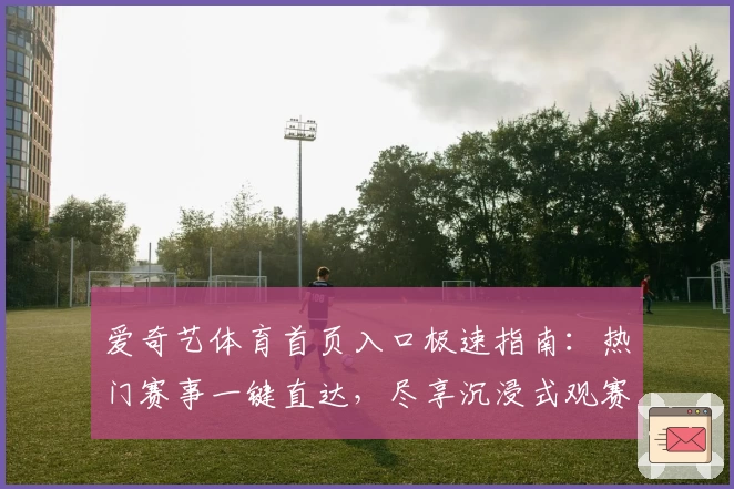 爱奇艺体育首页入口极速指南：热门赛事一键直达，尽享沉浸式观赛体验