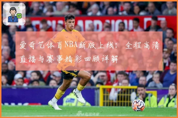 爱奇艺体育NBA新版上线：全程高清直播与赛事精彩回顾详解