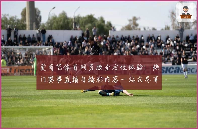 爱奇艺体育网页版全方位体验:热门赛事直播与精彩内容一站式尽享