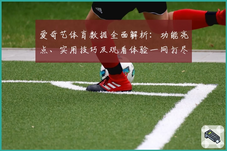 爱奇艺体育数据全面解析：功能亮点、实用技巧及观看体验一网打尽