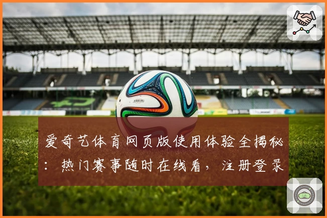 爱奇艺体育网页版使用体验全揭秘：热门赛事随时在线看，注册登录教程轻松搞定